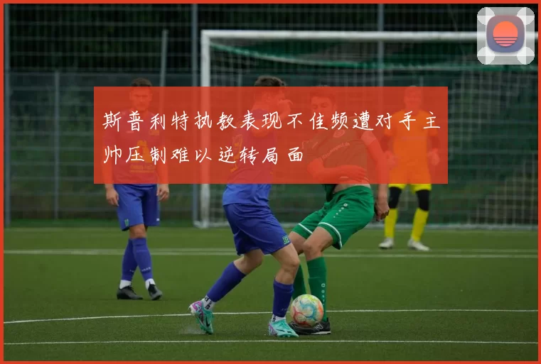 斯普利特执教表现不佳频遭对手主帅压制难以逆转局面