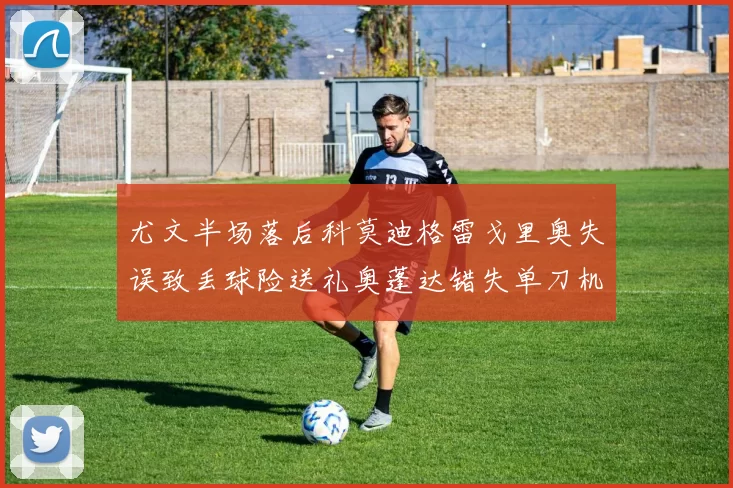 尤文半场落后科莫迪格雷戈里奥失误致丢球险送礼奥蓬达错失单刀机会